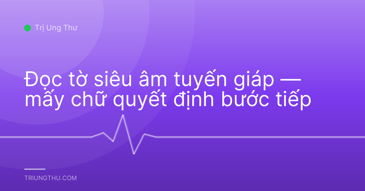 Đọc tờ siêu âm tuyến giáp — mấy chữ quyết định bước tiếp