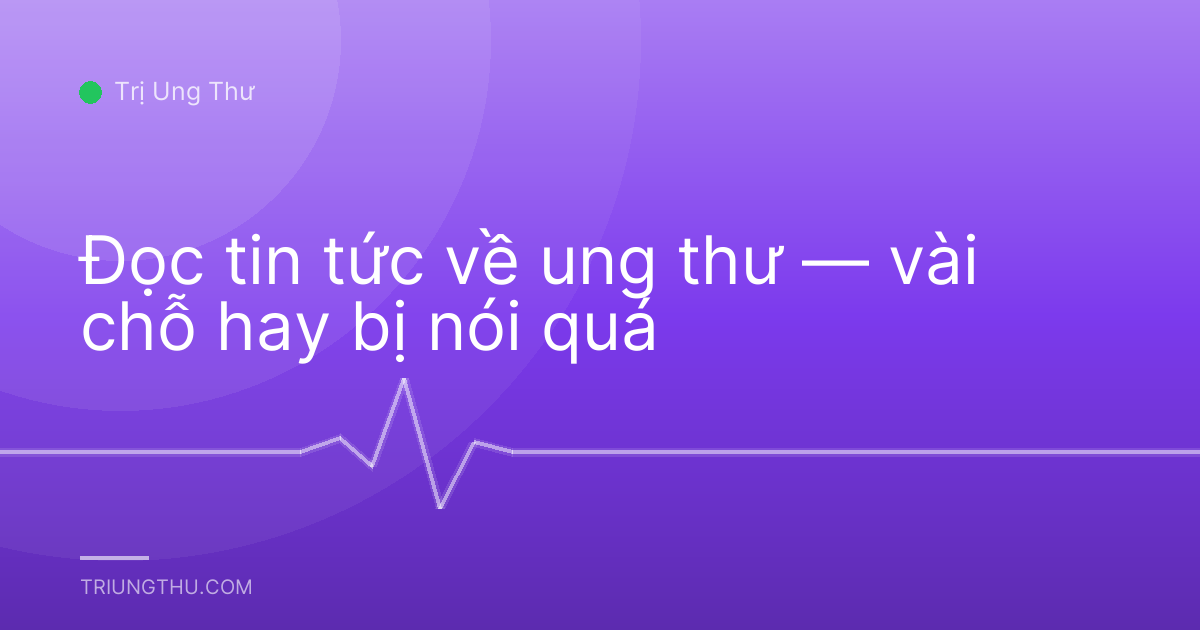 Đọc tin tức về ung thư — vài chỗ hay bị nói quá