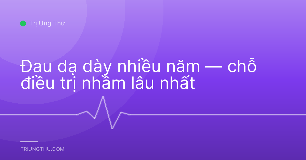 Đau dạ dày nhiều năm — chỗ điều trị nhầm lâu nhất