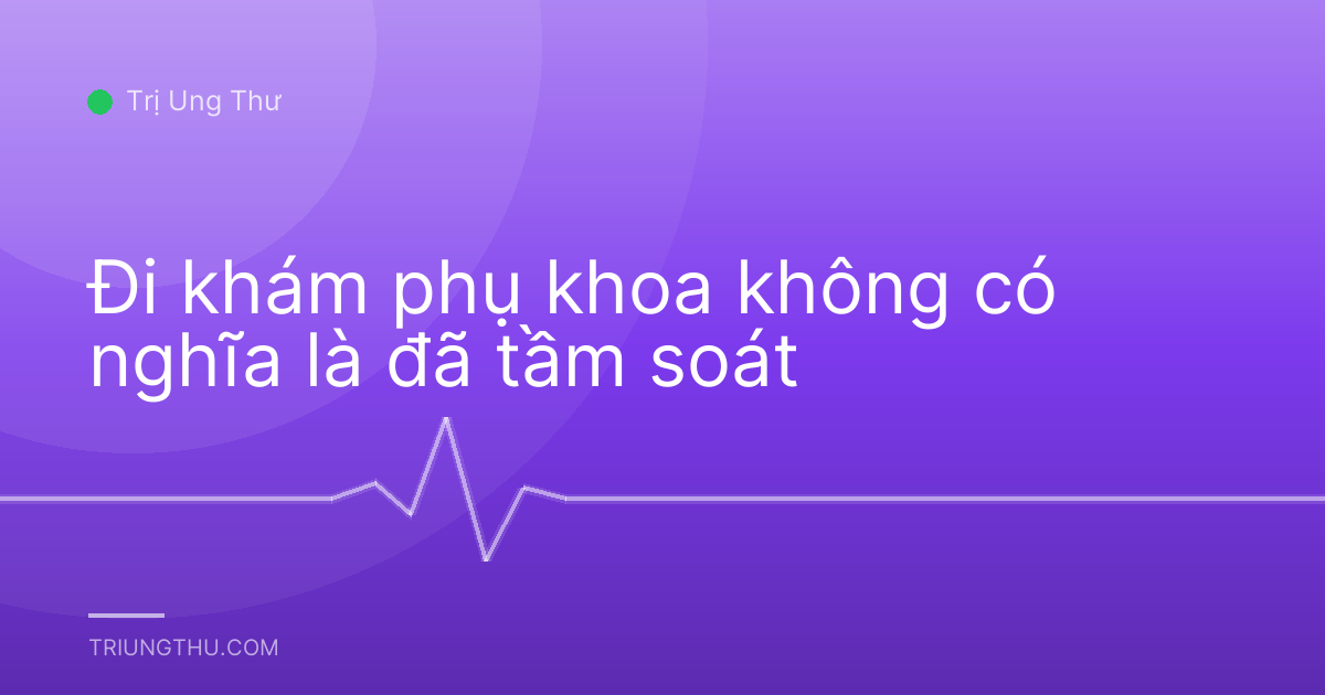Đi khám phụ khoa không có nghĩa là đã tầm soát