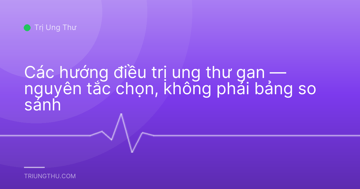 Các hướng điều trị ung thư gan — nguyên tắc chọn, không phải bảng so sánh