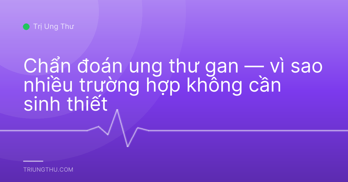 Chẩn đoán ung thư gan — vì sao nhiều trường hợp không cần sinh thiết
