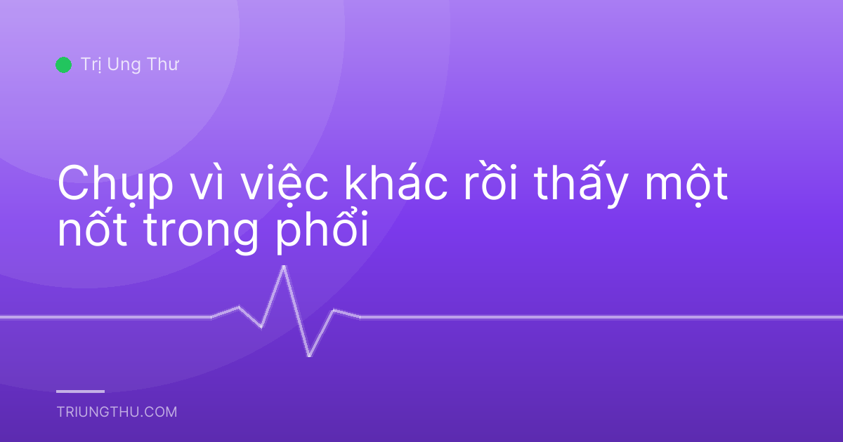 Chụp vì việc khác rồi thấy một nốt trong phổi