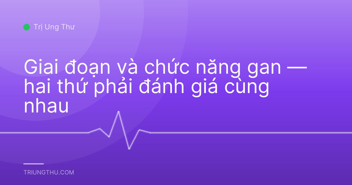 Giai đoạn và chức năng gan — hai thứ phải đánh giá cùng nhau