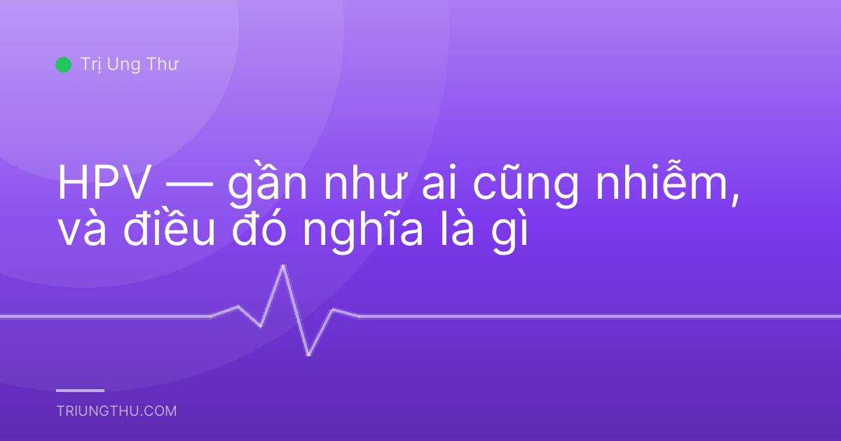 HPV — gần như ai cũng nhiễm, và điều đó nghĩa là gì