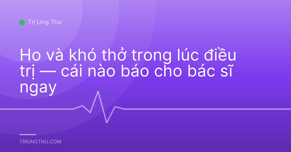 Ho và khó thở trong lúc điều trị — cái nào báo cho bác sĩ ngay
