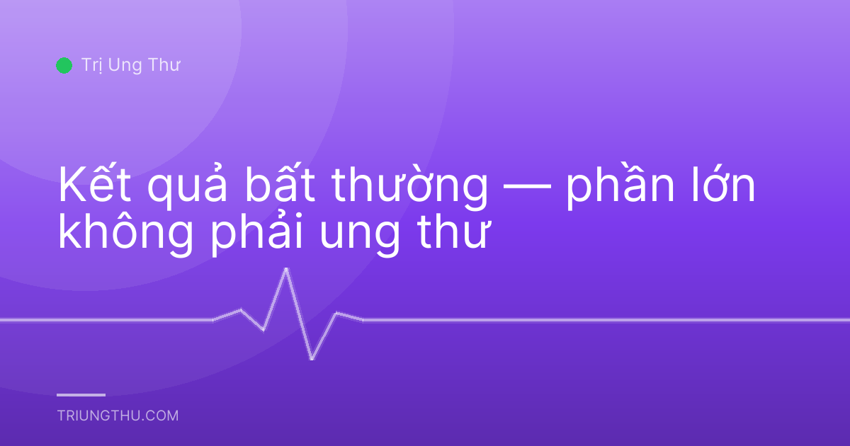 Kết quả bất thường — phần lớn không phải ung thư