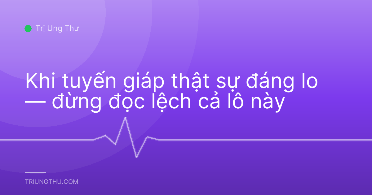 Khi tuyến giáp thật sự đáng lo — đừng đọc lệch cả lô này