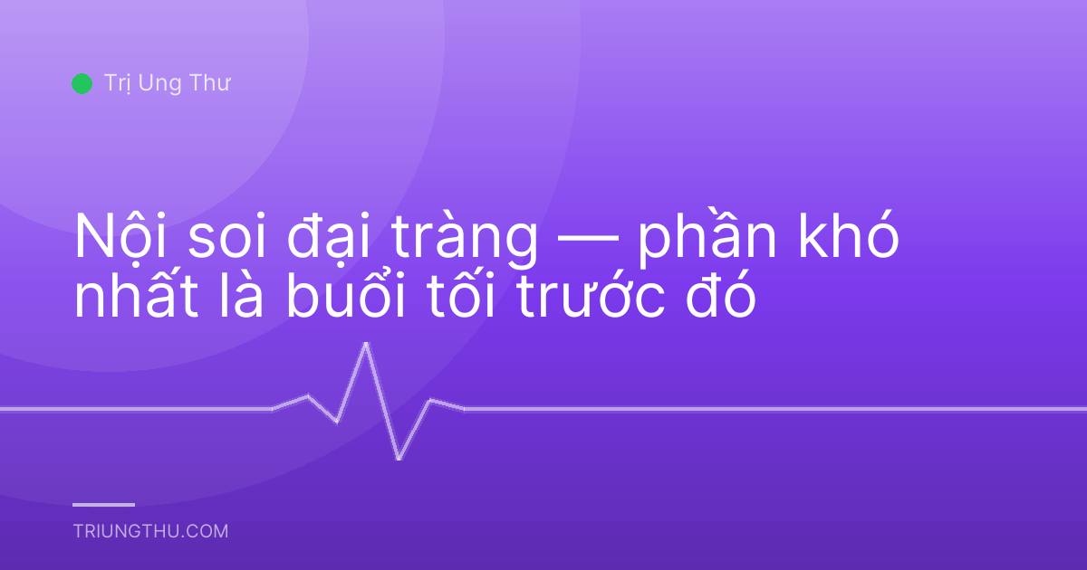 Nội soi đại tràng — phần khó nhất là buổi tối trước đó