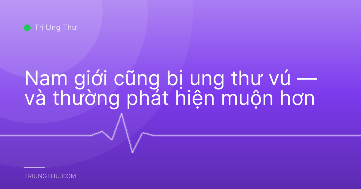 Nam giới cũng bị ung thư vú — và thường phát hiện muộn hơn