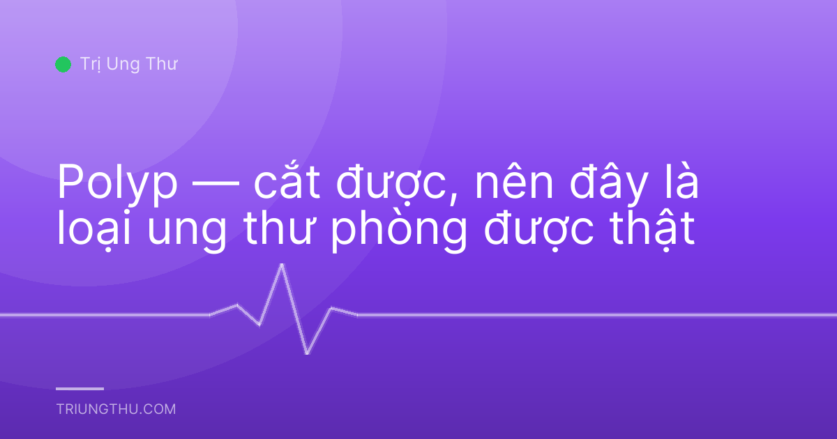Polyp — cắt được, nên đây là loại ung thư phòng được thật