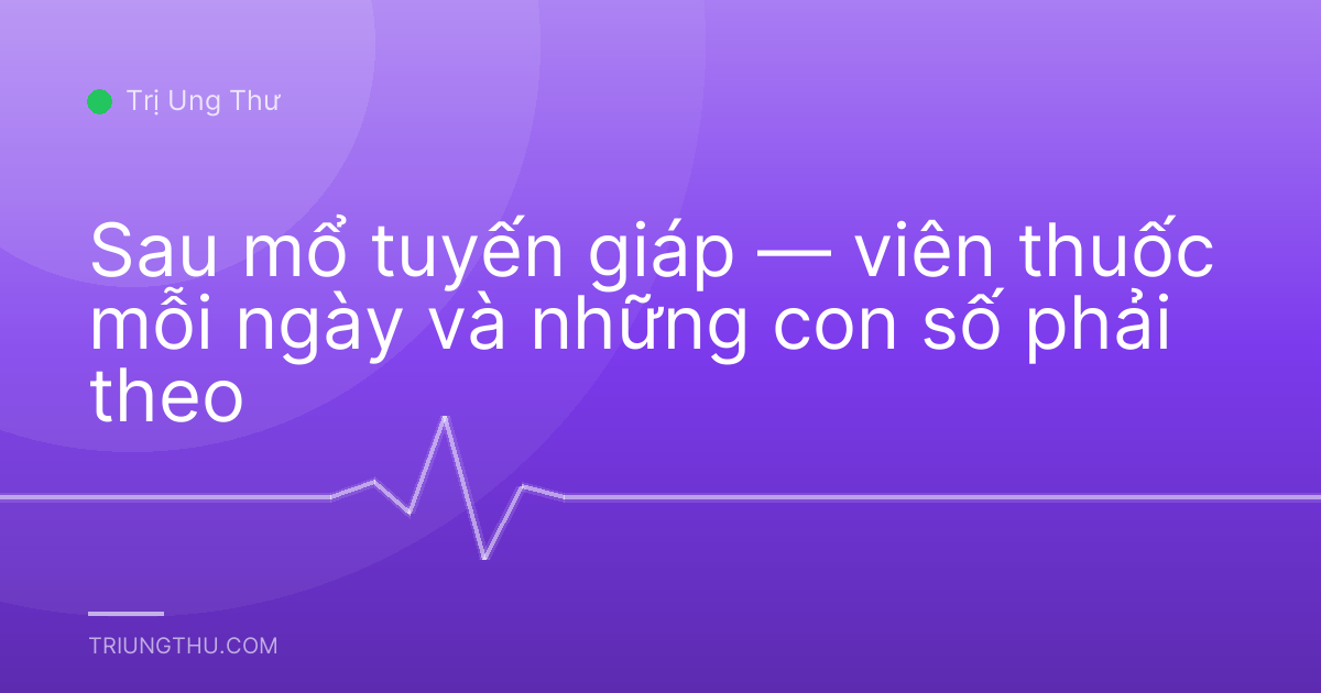 Sau mổ tuyến giáp — viên thuốc mỗi ngày và những con số phải theo
