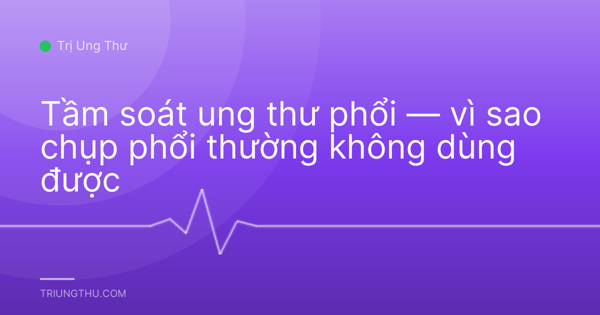 Tầm soát ung thư phổi — vì sao chụp phổi thường không dùng được