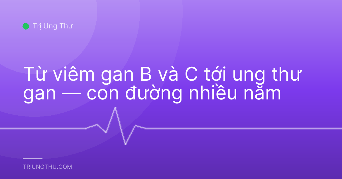 Từ viêm gan B và C tới ung thư gan — con đường nhiều năm
