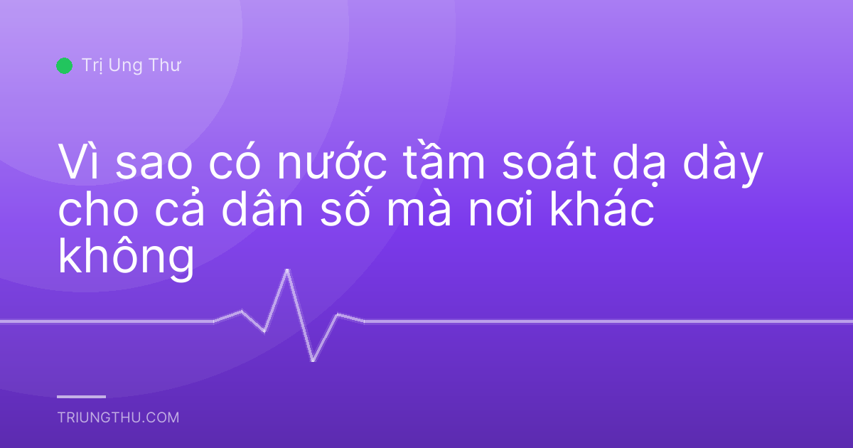 Vì sao có nước tầm soát dạ dày cho cả dân số mà nơi khác không