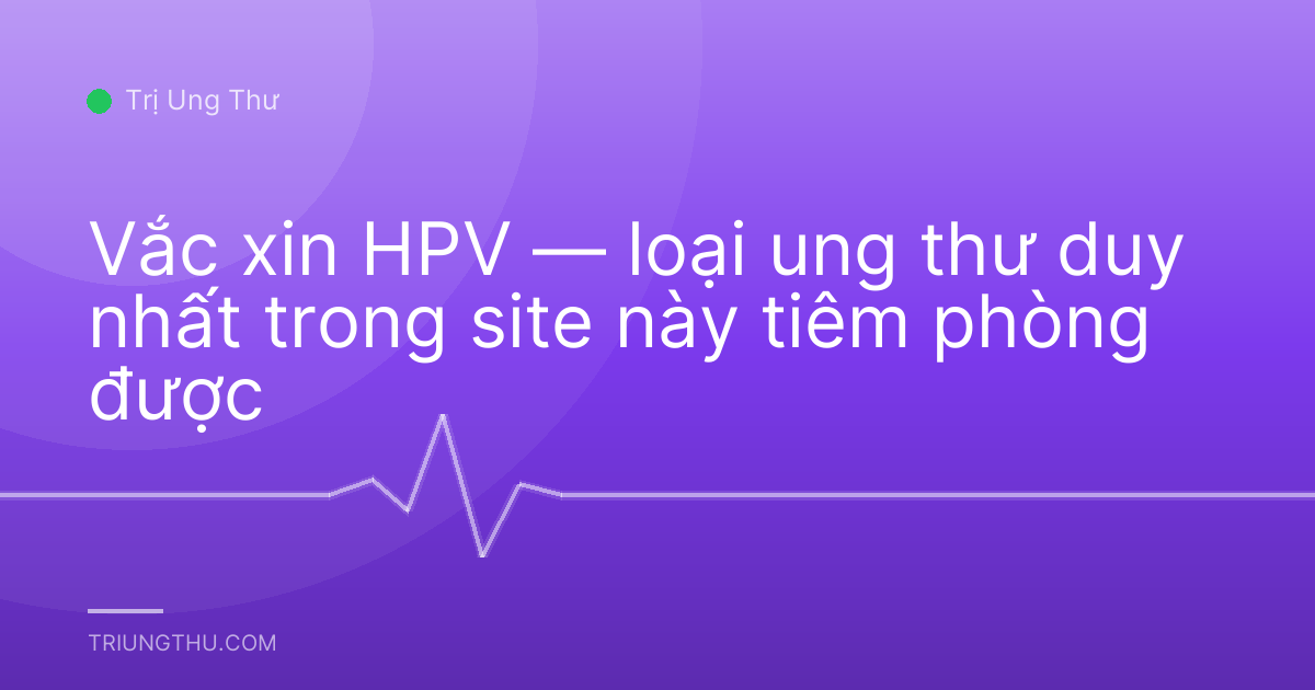 Vắc xin HPV — loại ung thư duy nhất trong site này tiêm phòng được