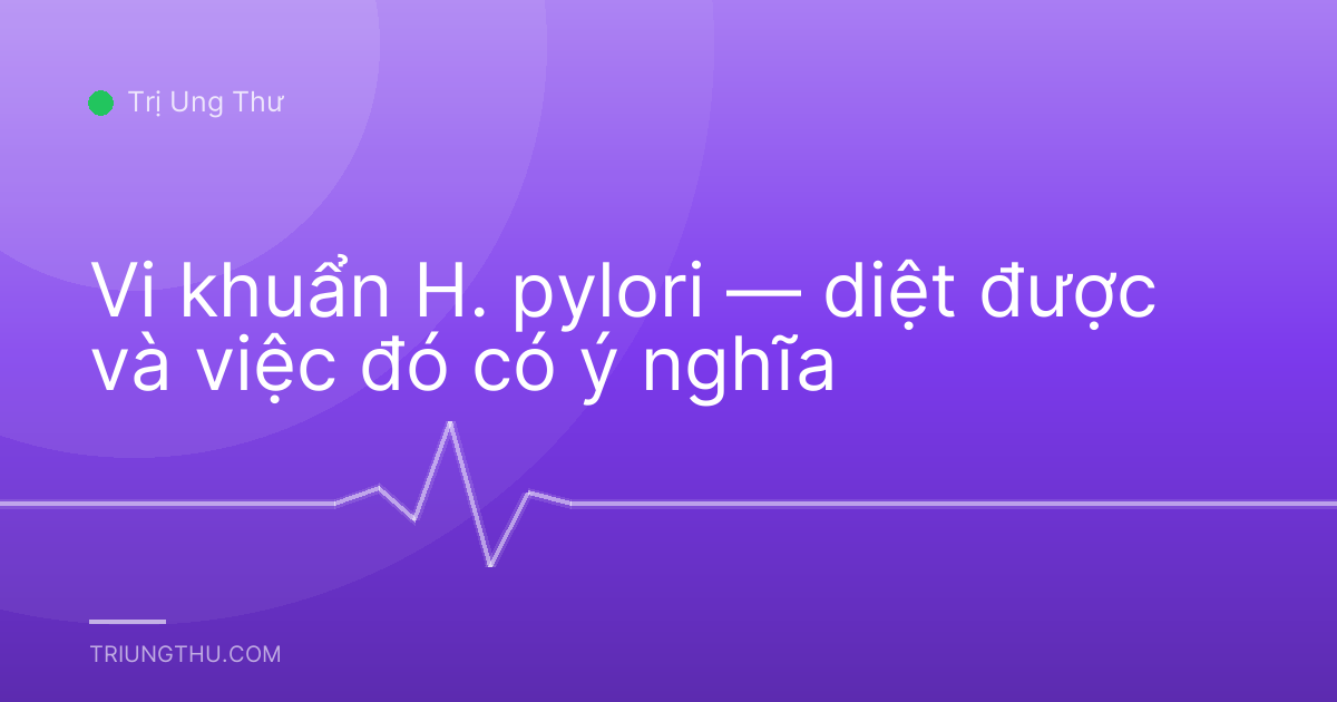 Vi khuẩn H. pylori — diệt được và việc đó có ý nghĩa