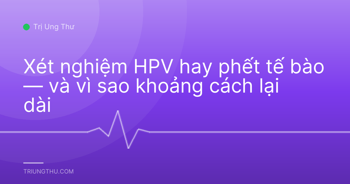 Xét nghiệm HPV hay phết tế bào — và vì sao khoảng cách lại dài