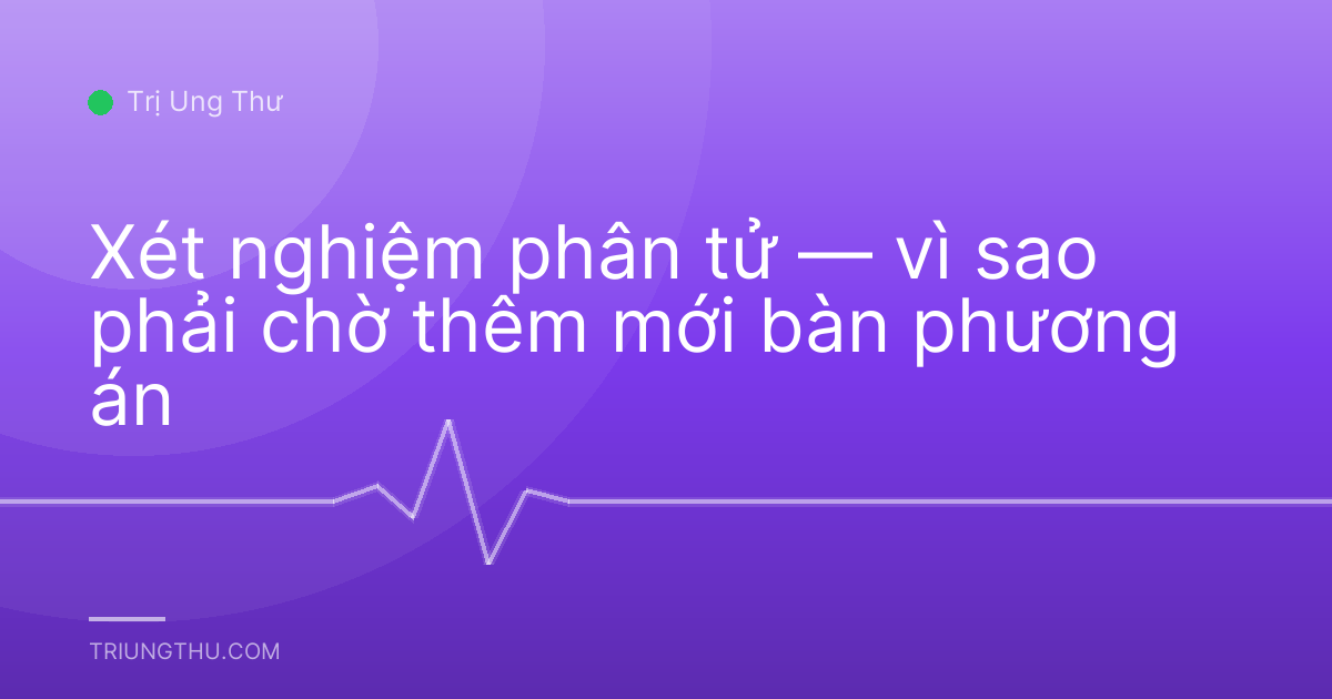Xét nghiệm phân tử — vì sao phải chờ thêm mới bàn phương án